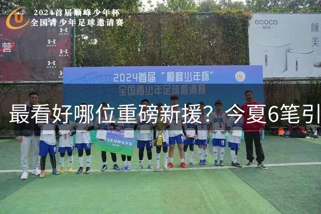 最看好哪位重磅新援？今夏6笔引援破亿，创单一赛季转会窗纪录
